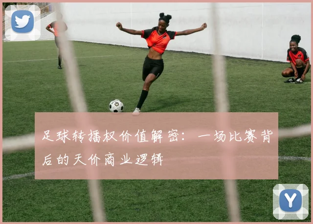 足球转播权价值解密:一场比赛背后的天价商业逻辑