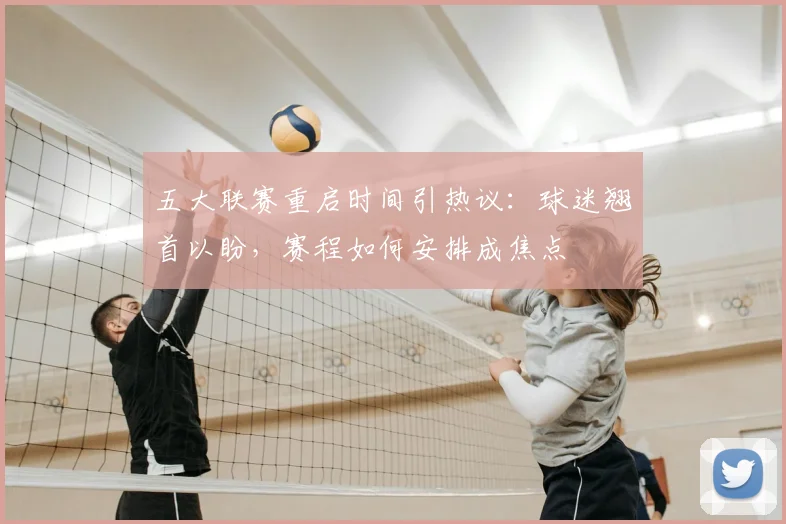 五大联赛重启时间引热议:球迷翘首以盼,赛程如何安排成焦点
