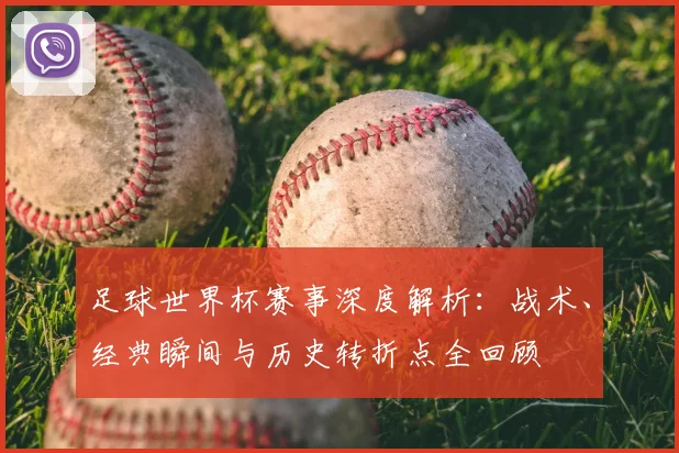 足球世界杯赛事深度解析：战术、经典瞬间与历史转折点全回顾
