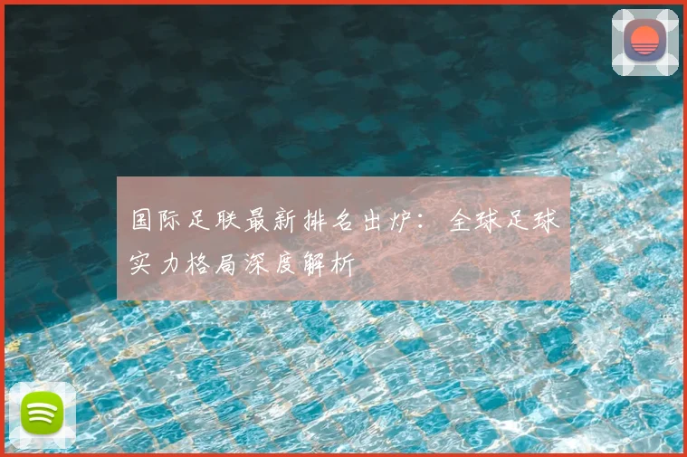 国际足联最新排名出炉:全球足球实力格局深度解析