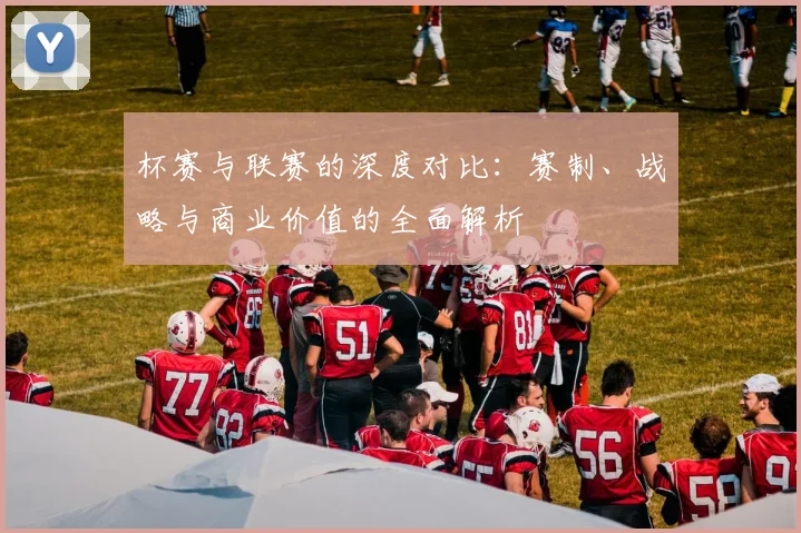 杯赛与联赛的深度对比:赛制、战略与商业价值的全面解析