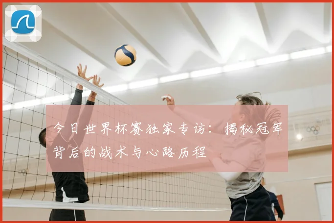 今日世界杯赛独家专访:揭秘冠军背后的战术与心路历程