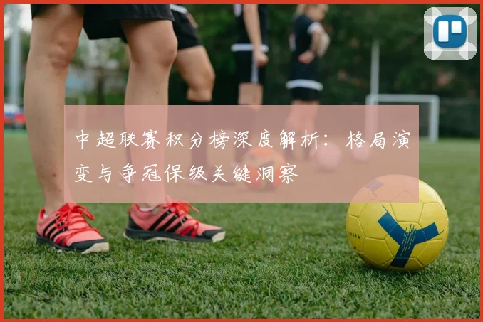 中超联赛积分榜深度解析：格局演变与争冠保级关键洞察