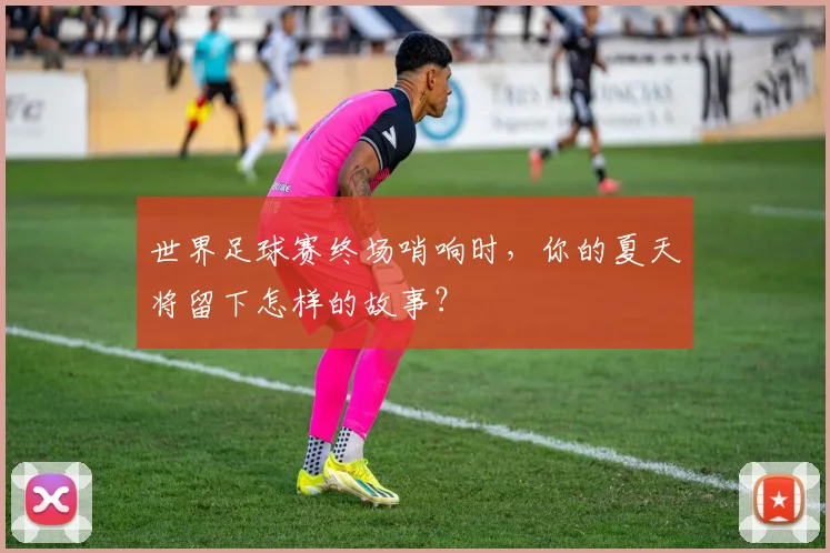 世界足球赛终场哨响时，你的夏天将留下怎样的故事？