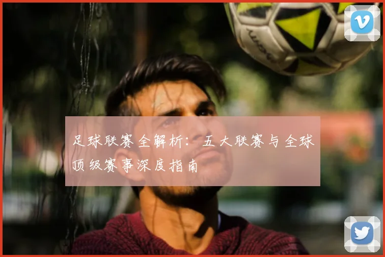 足球联赛全解析:五大联赛与全球顶级赛事深度指南