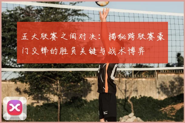 五大联赛之间对决:揭秘跨联赛豪门交锋的胜负关键与战术博弈