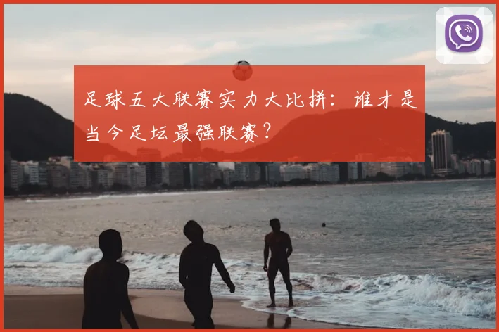 足球五大联赛实力大比拼:谁才是当今足坛最强联赛?