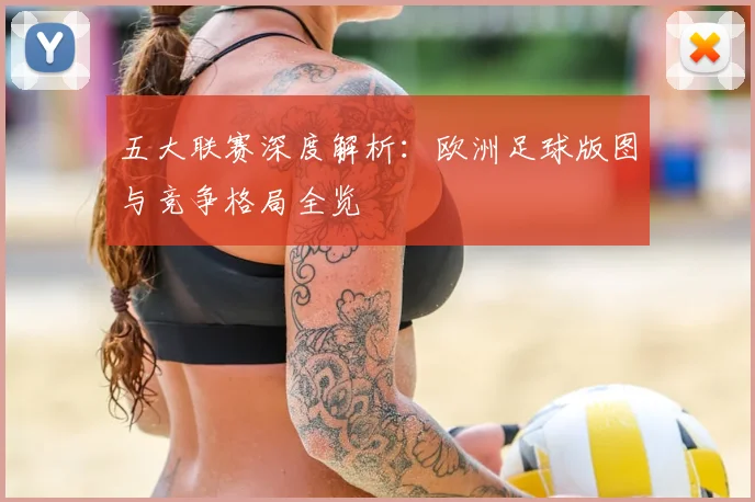 五大联赛深度解析：欧洲足球版图与竞争格局全览
