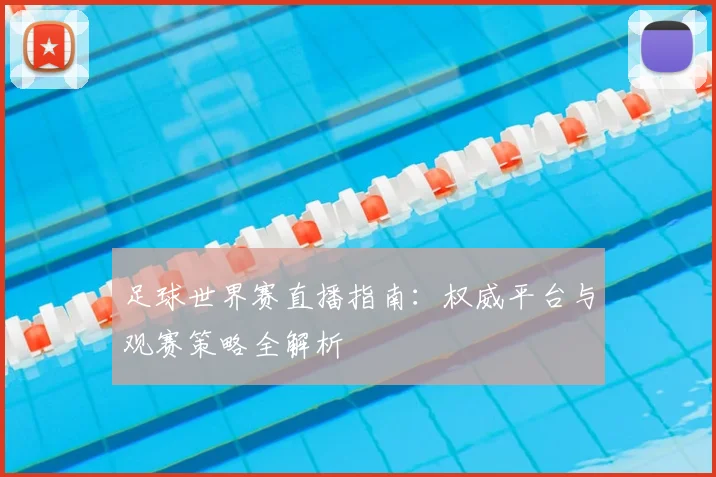 足球世界赛直播指南:权威平台与观赛策略全解析