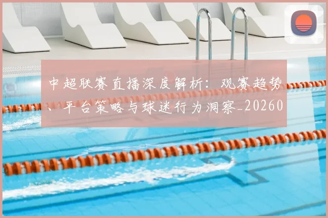 中超联赛直播深度解析:观赛趋势、平台策略与球迷行为洞察_20260611140824