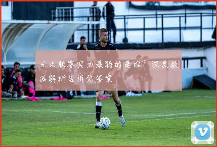 五大联赛实力最弱的是谁?深度数据解析告诉你答案