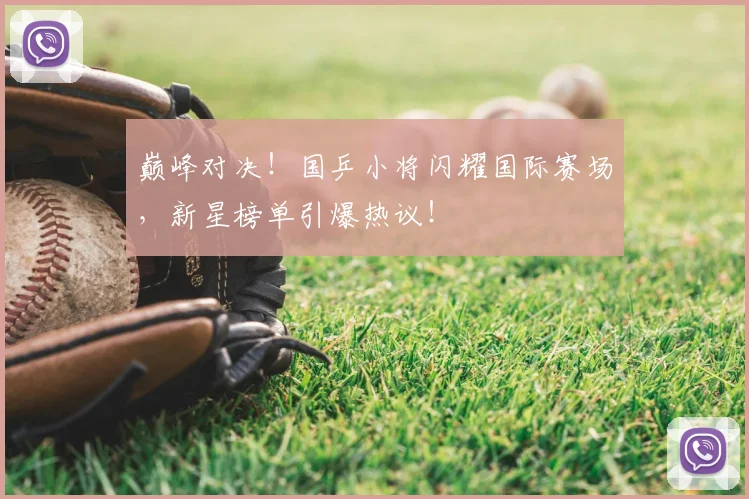巅峰对决!国乒小将闪耀国际赛场,新星榜单引爆热议!