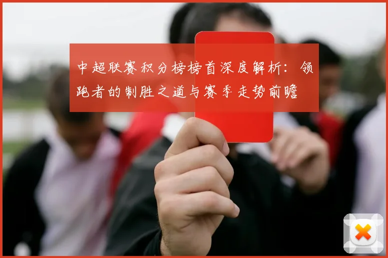 中超联赛积分榜榜首深度解析:领跑者的制胜之道与赛季走势前瞻