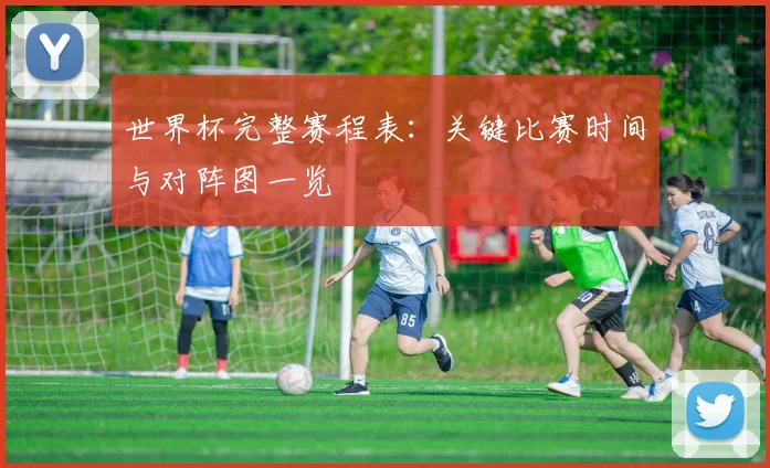 世界杯完整赛程表:关键比赛时间与对阵图一览