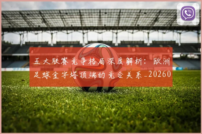 五大联赛竞争格局深度解析:欧洲足球金字塔顶端的竞合关系_20260611141803