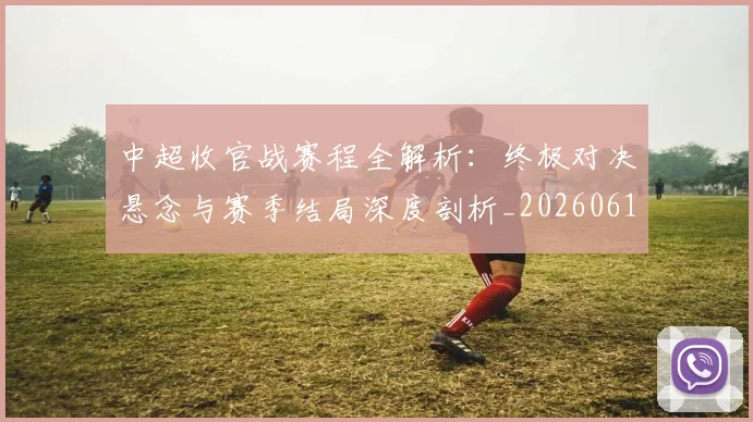中超收官战赛程全解析:终极对决悬念与赛季结局深度剖析_20260610190400