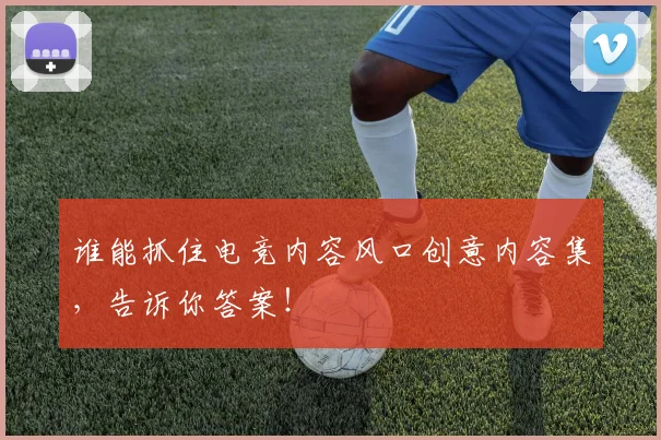 谁能抓住电竞内容风口创意内容集,告诉你答案!