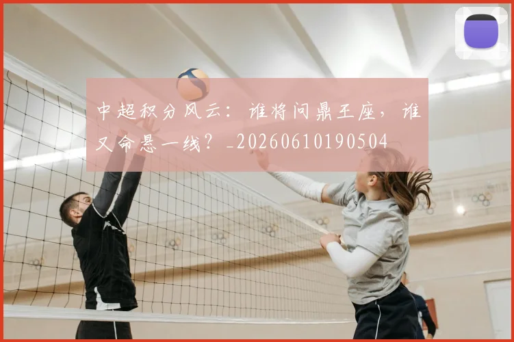 中超积分风云：谁将问鼎王座，谁又命悬一线？_20260610190504
