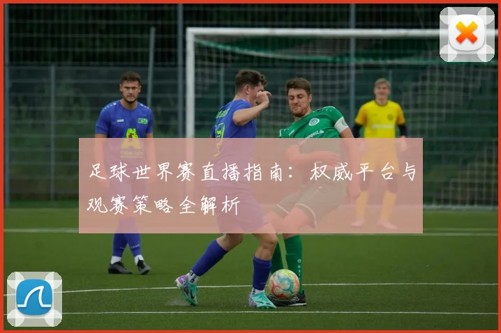 足球世界赛直播指南：权威平台与观赛策略全解析