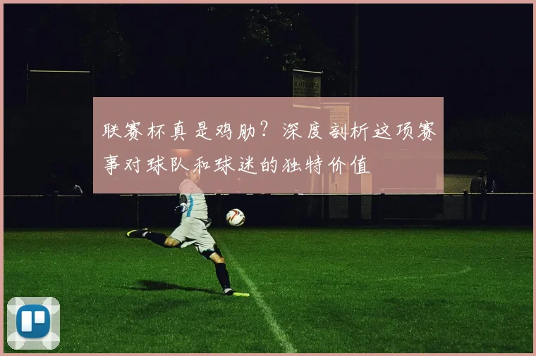 联赛杯真是鸡肋?深度剖析这项赛事对球队和球迷的独特价值