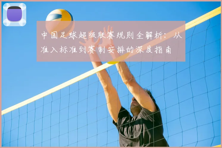 中国足球超级联赛规则全解析:从准入标准到赛制安排的深度指南
