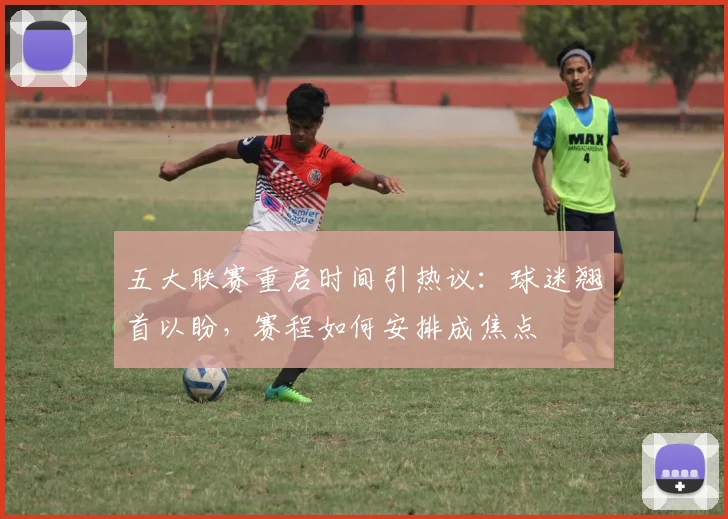 五大联赛重启时间引热议:球迷翘首以盼,赛程如何安排成焦点