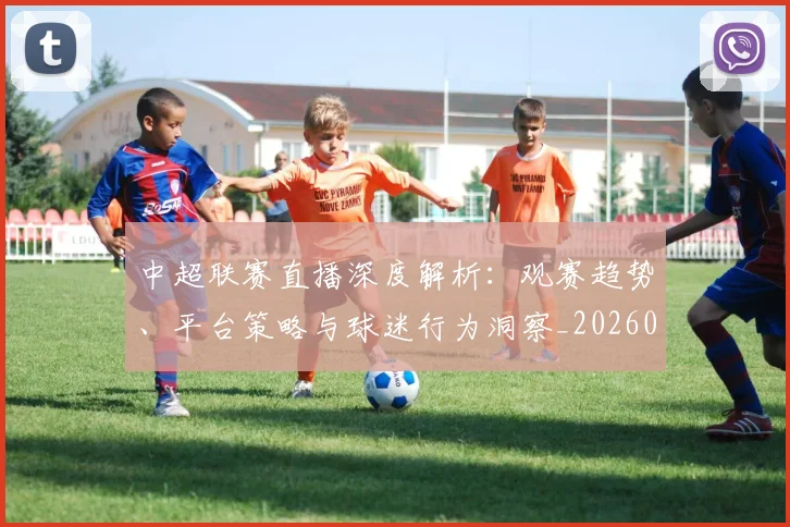 中超联赛直播深度解析：观赛趋势、平台策略与球迷行为洞察_20260611140824