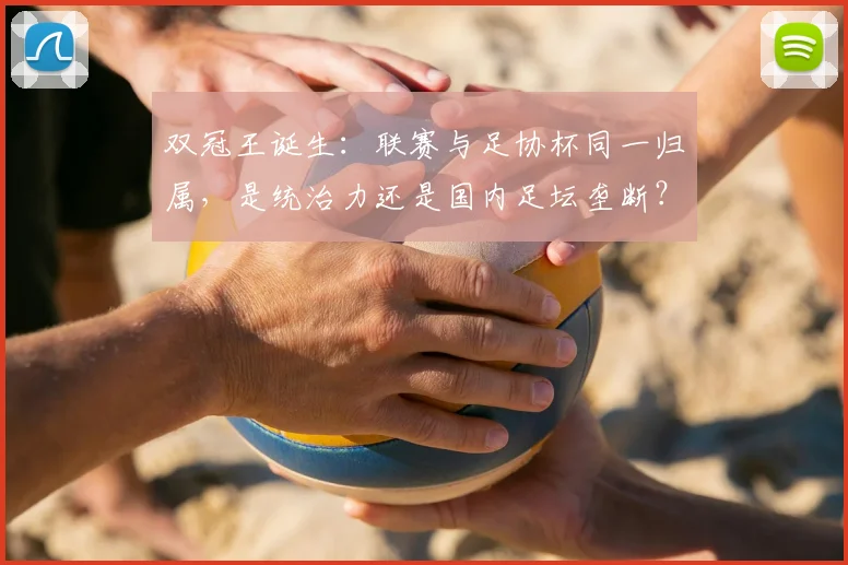 双冠王诞生：联赛与足协杯同一归属，是统治力还是国内足坛垄断？