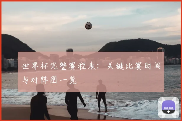 世界杯完整赛程表:关键比赛时间与对阵图一览