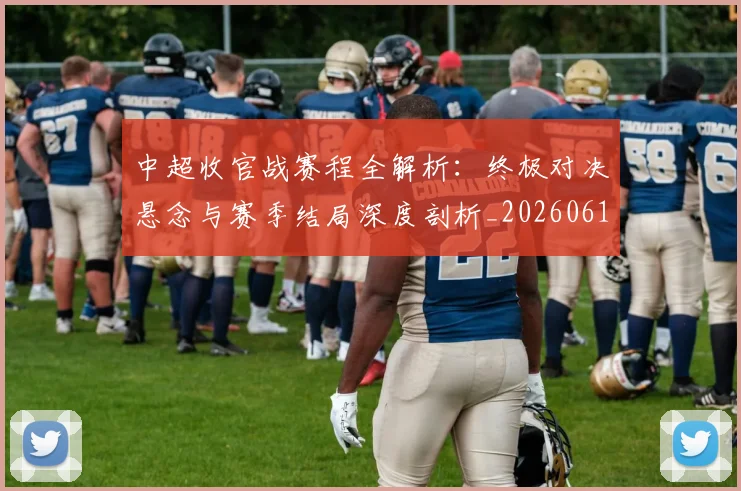 中超收官战赛程全解析:终极对决悬念与赛季结局深度剖析_20260610190400
