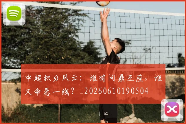 中超积分风云:谁将问鼎王座,谁又命悬一线?_20260610190504